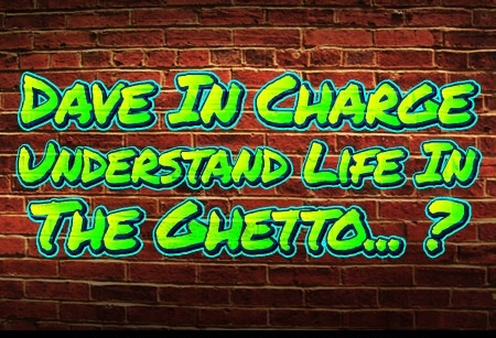 Dave In Charge understands life in the ghetto?